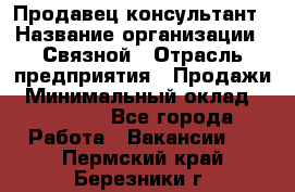 Продавец-консультант › Название организации ­ Связной › Отрасль предприятия ­ Продажи › Минимальный оклад ­ 30 000 - Все города Работа » Вакансии   . Пермский край,Березники г.